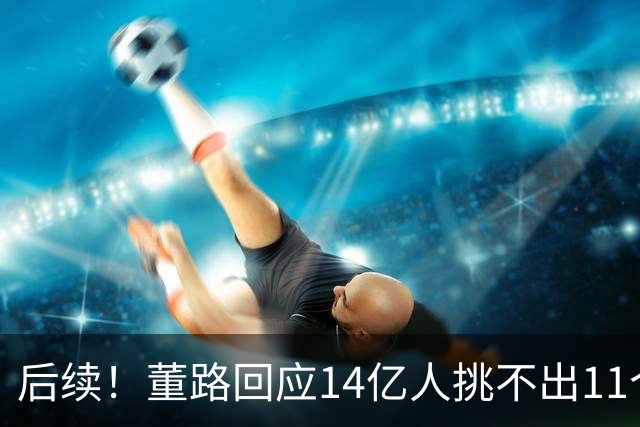 后续！董路回应14亿人挑不出11个踢球的，中国足球的问题不在人